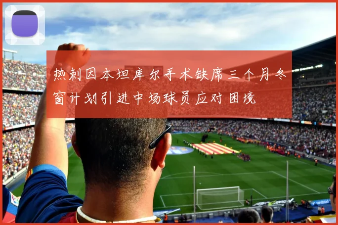 热刺因本坦库尔手术缺席三个月冬窗计划引进中场球员应对困境