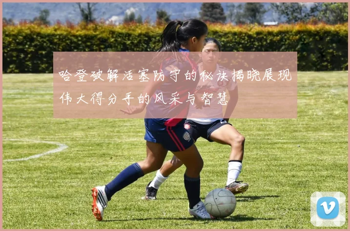 哈登破解活塞防守的秘诀揭晓展现伟大得分手的风采与智慧