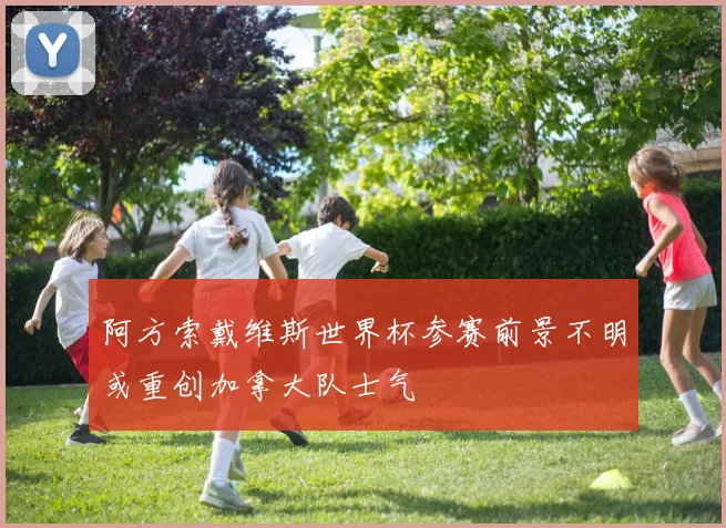 阿方索戴维斯世界杯参赛前景不明或重创加拿大队士气