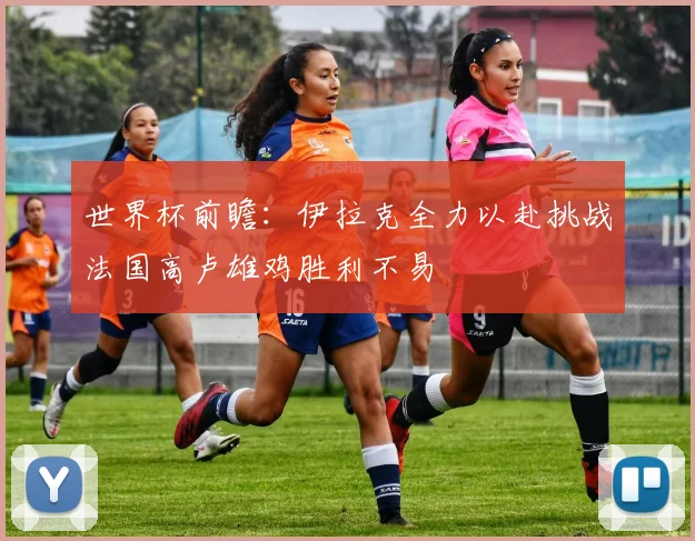 世界杯前瞻：伊拉克全力以赴挑战法国高卢雄鸡胜利不易