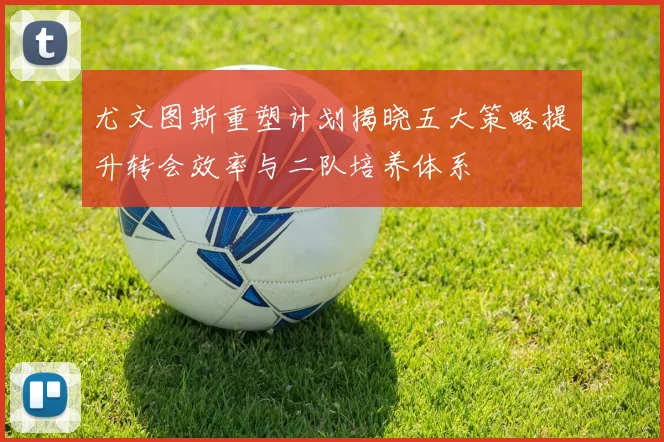尤文图斯重塑计划揭晓五大策略提升转会效率与二队培养体系