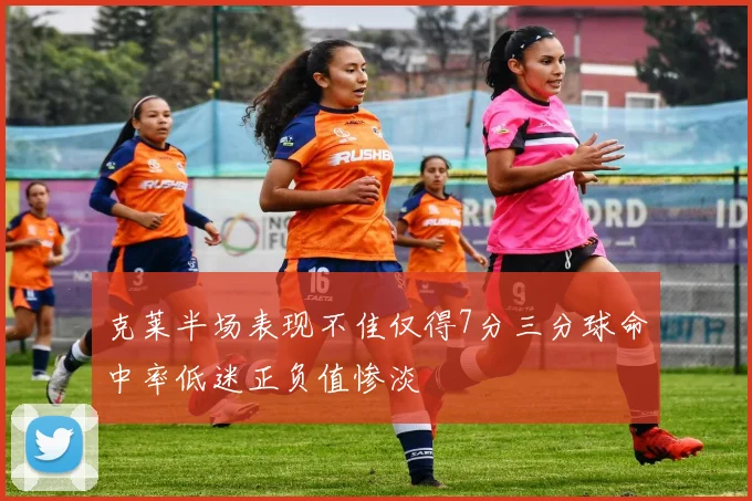克莱半场表现不佳仅得7分三分球命中率低迷正负值惨淡