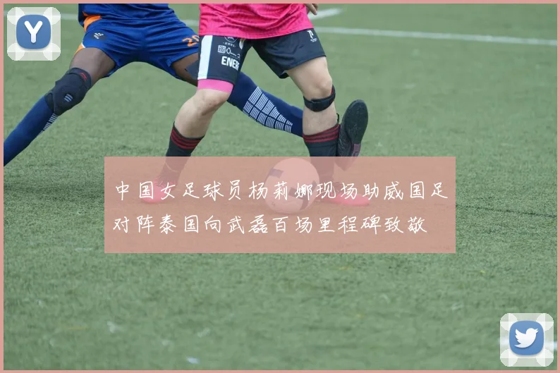 中国女足球员杨莉娜现场助威国足对阵泰国向武磊百场里程碑致敬