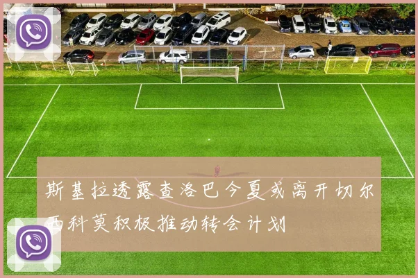 斯基拉透露查洛巴今夏或离开切尔西科莫积极推动转会计划