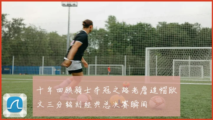 十年回顾骑士夺冠之路老詹追帽欧文三分铭刻经典总决赛瞬间