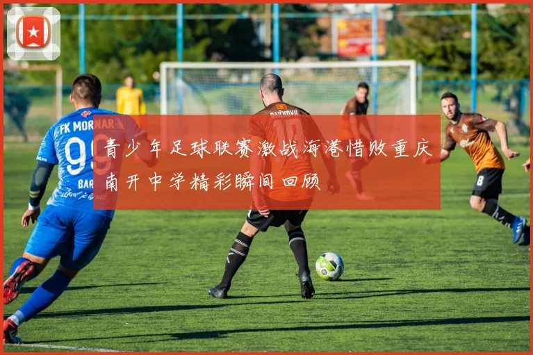 青少年足球联赛激战海港惜败重庆南开中学精彩瞬间回顾