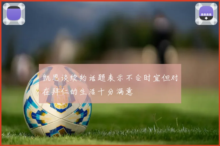 凯恩谈续约话题表示不合时宜但对在拜仁的生活十分满意