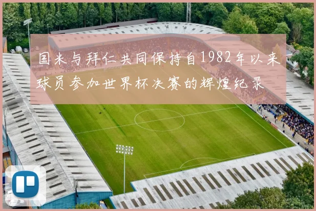 国米与拜仁共同保持自1982年以来球员参加世界杯决赛的辉煌纪录