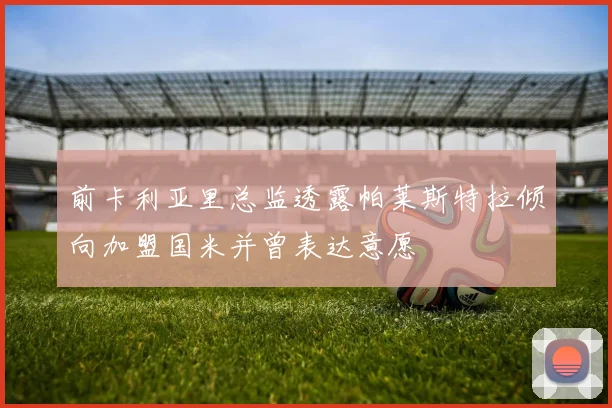 前卡利亚里总监透露帕莱斯特拉倾向加盟国米并曾表达意愿