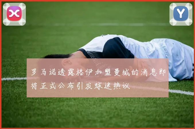罗马诺透露格伊加盟曼城的消息即将正式公布引发球迷热议