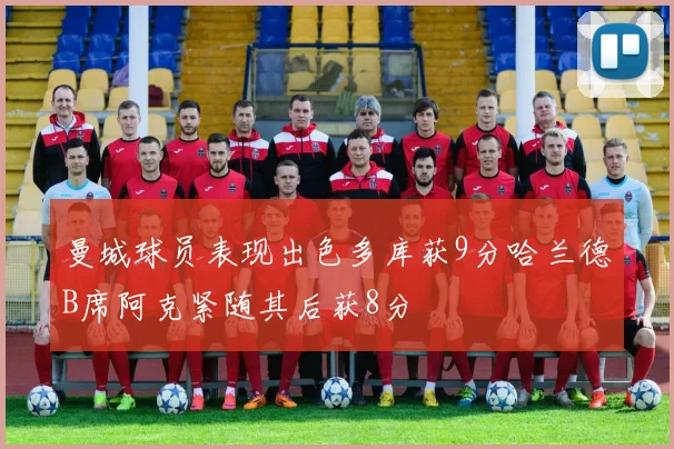 曼城球员表现出色多库获9分哈兰德B席阿克紧随其后获8分