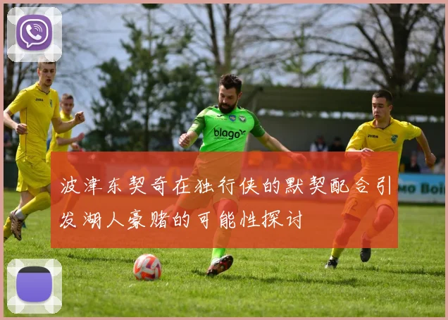波津东契奇在独行侠的默契配合引发湖人豪赌的可能性探讨